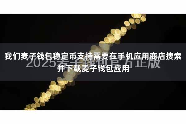 我们麦子钱包稳定币支持需要在手机应用商店搜索并下载麦子钱包应用