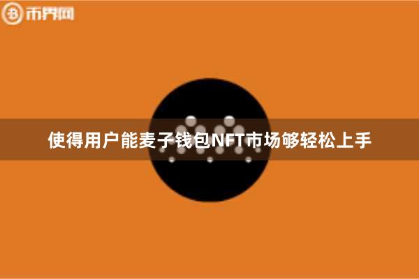 使得用户能麦子钱包NFT市场够轻松上手