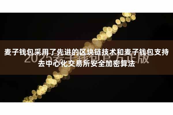 麦子钱包采用了先进的区块链技术和麦子钱包支持去中心化交易所安全加密算法