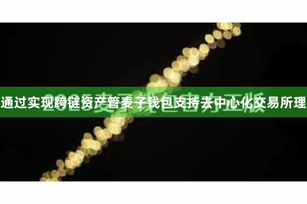 通过实现跨链资产管麦子钱包支持去中心化交易所理